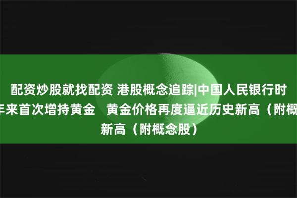 配资炒股就找配资 港股概念追踪|中国人民银行时隔半年来首次增持黄金   黄金价格再度逼近历史新高（附概念股）