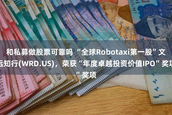 和私募做股票可靠吗 “全球Robotaxi第一股”文远知行(WRD.US)，荣获“年度卓越投资价值IPO”奖项