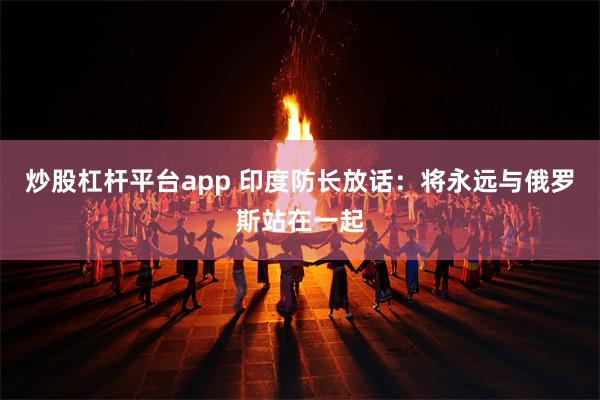 炒股杠杆平台app 印度防长放话：将永远与俄罗斯站在一起