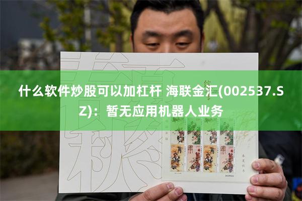 什么软件炒股可以加杠杆 海联金汇(002537.SZ)：暂无应用机器人业务