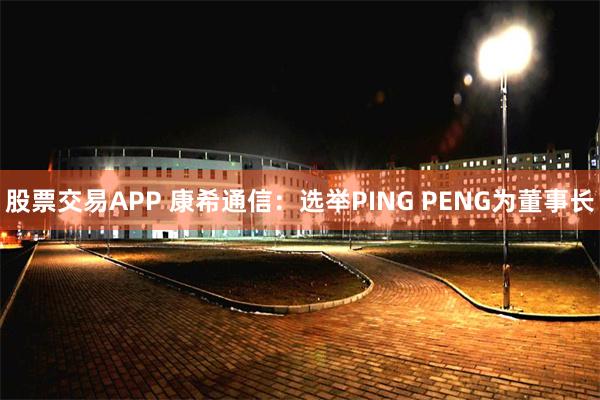 股票交易APP 康希通信：选举PING PENG为董事长