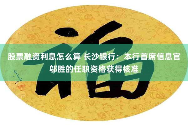 股票融资利息怎么算 长沙银行：本行首席信息官邬胜的任职资格获得核准