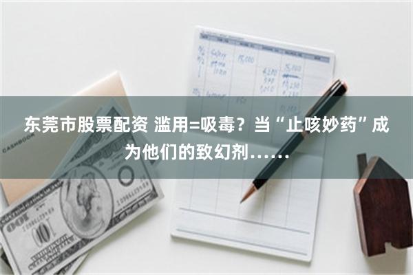 东莞市股票配资 滥用=吸毒？当“止咳妙药”成为他们的致幻剂……