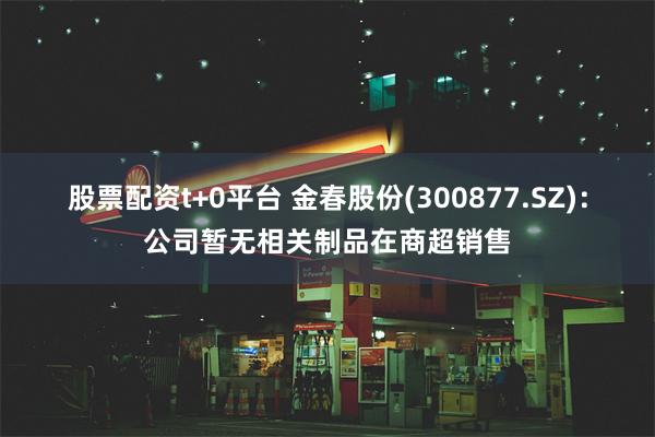 股票配资t+0平台 金春股份(300877.SZ)：公司暂无相关制品在商超销售