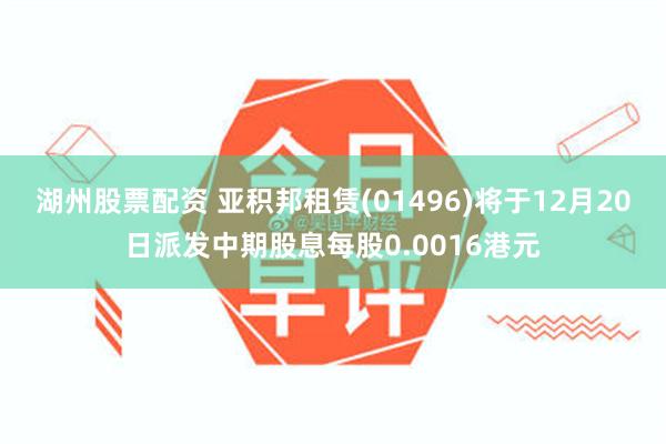 湖州股票配资 亚积邦租赁(01496)将于12月20日派发中期股息每股0.0016港元