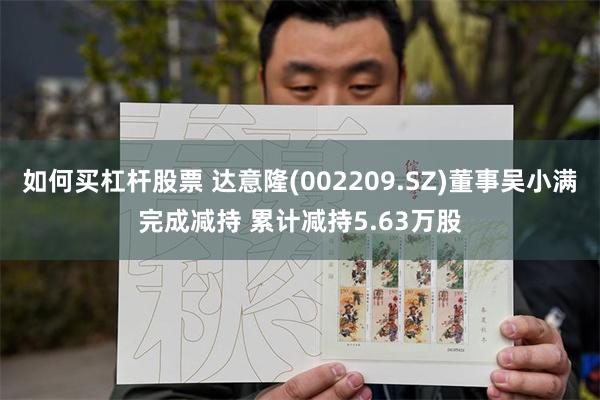 如何买杠杆股票 达意隆(002209.SZ)董事吴小满完成减持 累计减持5.63万股