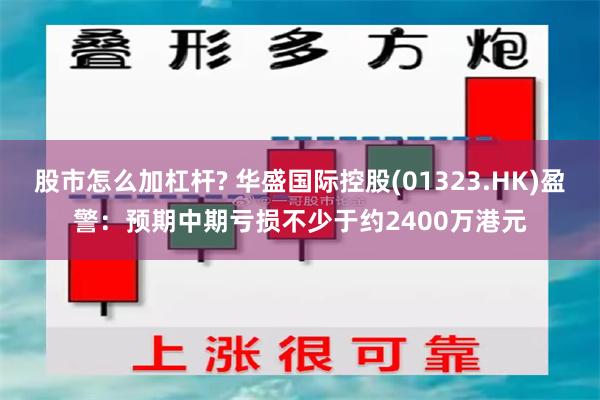 股市怎么加杠杆? 华盛国际控股(01323.HK)盈警：预期中期亏损不少于约2400万港元