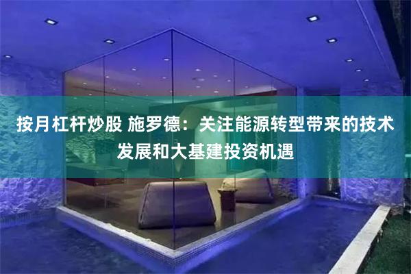 按月杠杆炒股 施罗德：关注能源转型带来的技术发展和大基建投资机遇