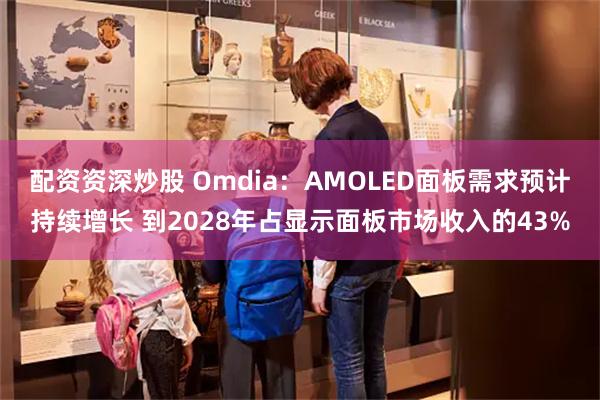 配资资深炒股 Omdia：AMOLED面板需求预计持续增长 到2028年占显示面板市场收入的43%