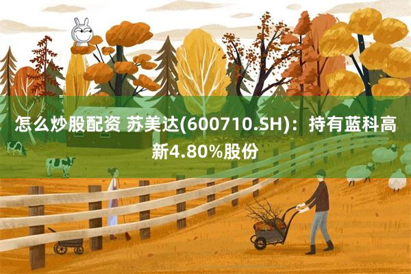 怎么炒股配资 苏美达(600710.SH)：持有蓝科高新4.80%股份