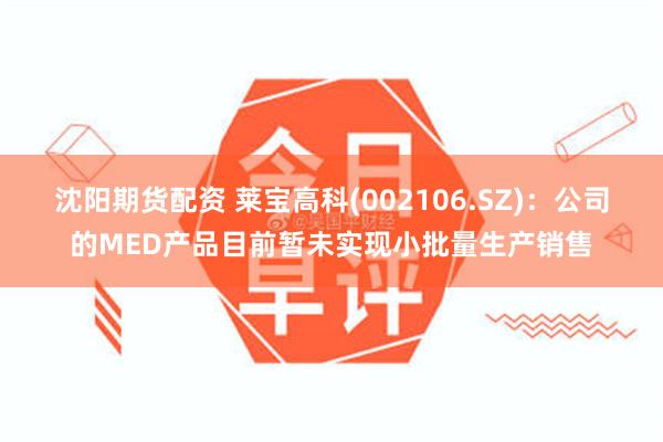 沈阳期货配资 莱宝高科(002106.SZ)：公司的MED产品目前暂未实现小批量生产销售