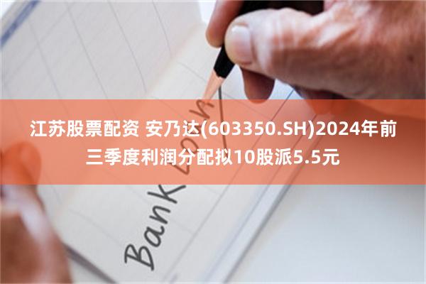 江苏股票配资 安乃达(603350.SH)2024年前三季度利润分配拟10股派5.5元