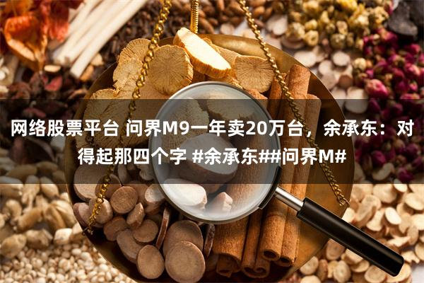 网络股票平台 问界M9一年卖20万台，余承东：对得起那四个字 #余承东##问界M#