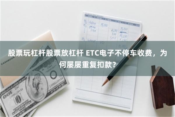 股票玩杠杆股票放杠杆 ETC电子不停车收费，为何屡屡重复扣款？