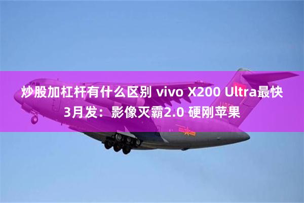 炒股加杠杆有什么区别 vivo X200 Ultra最快3月发：影像灭霸2.0 硬刚苹果