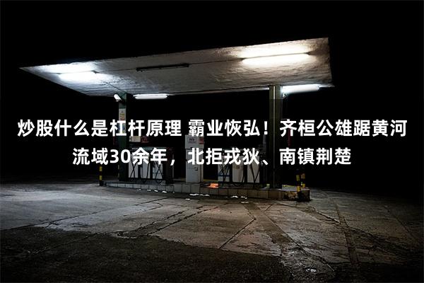 炒股什么是杠杆原理 霸业恢弘！齐桓公雄踞黄河流域30余年，北拒戎狄、南镇荆楚