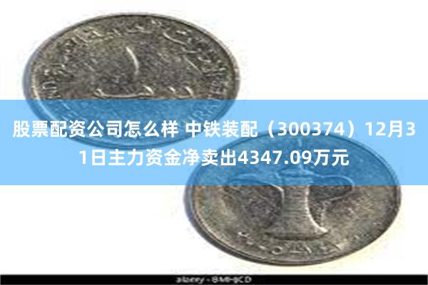 股票配资公司怎么样 中铁装配（300374）12月31日主力资金净卖出4347.09万元