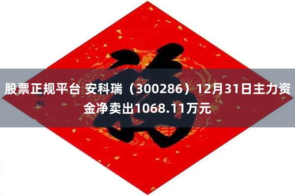 股票正规平台 安科瑞（300286）12月31日主力资金净卖出1068.11万元