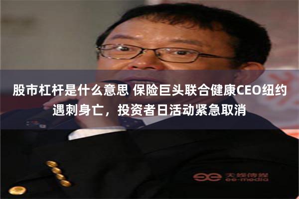 股市杠杆是什么意思 保险巨头联合健康CEO纽约遇刺身亡，投资者日活动紧急取消