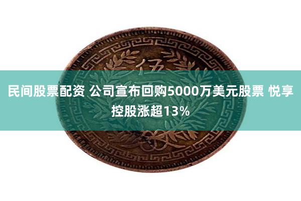 民间股票配资 公司宣布回购5000万美元股票 悦享控股涨超13%