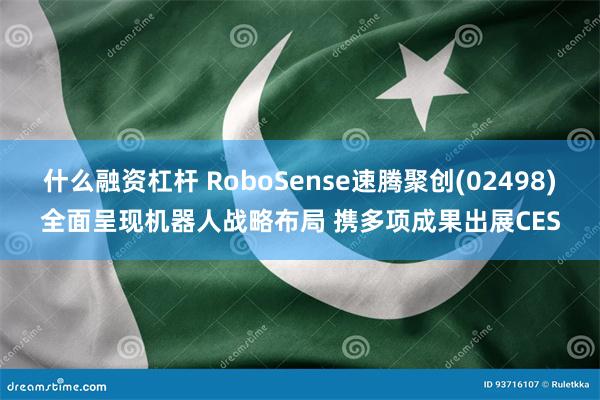 什么融资杠杆 RoboSense速腾聚创(02498)全面呈现机器人战略布局 携多项成果出展CES