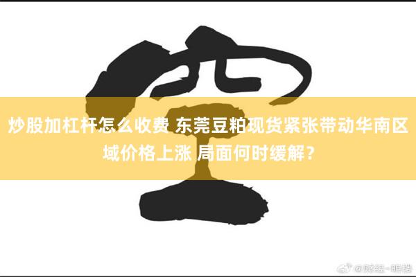 炒股加杠杆怎么收费 东莞豆粕现货紧张带动华南区域价格上涨 局面何时缓解？