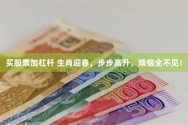 买股票加杠杆 生肖迎春，步步高升，烦恼全不见！