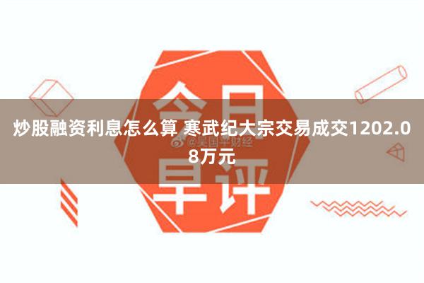 炒股融资利息怎么算 寒武纪大宗交易成交1202.08万元