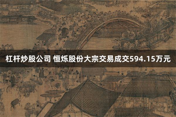 杠杆炒股公司 恒烁股份大宗交易成交594.15万元