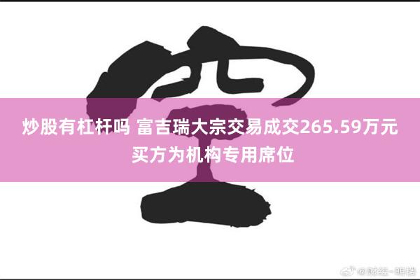 炒股有杠杆吗 富吉瑞大宗交易成交265.59万元 买方为机构专用席位