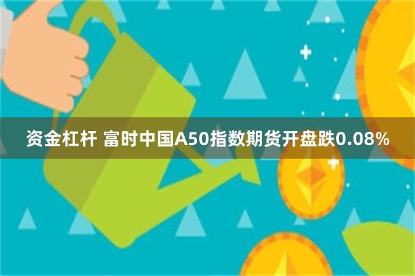 资金杠杆 富时中国A50指数期货开盘跌0.08%