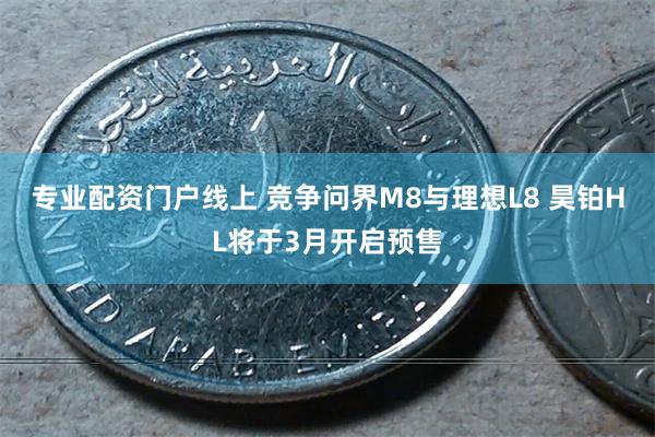 专业配资门户线上 竞争问界M8与理想L8 昊铂HL将于3月开启预售