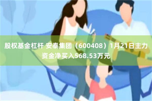 股权基金杠杆 安泰集团（600408）1月21日主力资金净买入568.53万元