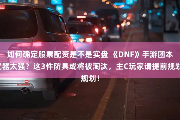 如何确定股票配资是不是实盘 《DNF》手游团本武器太强？这3件防具或将被淘汰，主C玩家请提前规划！