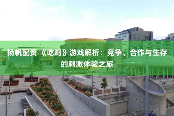 扬帆配资 《吃鸡》游戏解析：竞争、合作与生存的刺激体验之旅