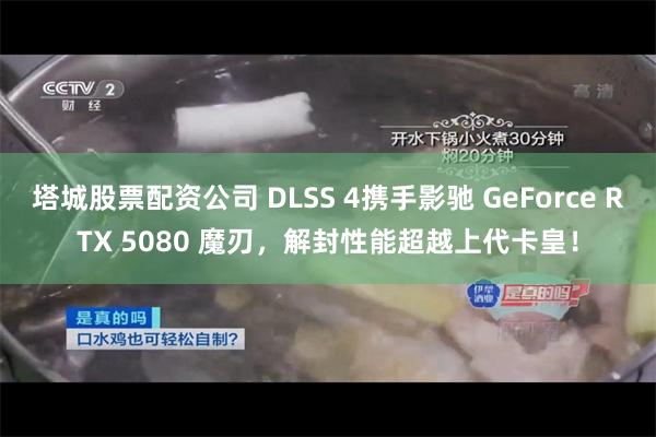 塔城股票配资公司 DLSS 4携手影驰 GeForce RTX 5080 魔刃，解封性能超越上代卡皇！