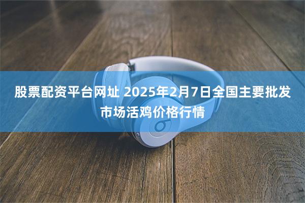 股票配资平台网址 2025年2月7日全国主要批发市场活鸡价格行情