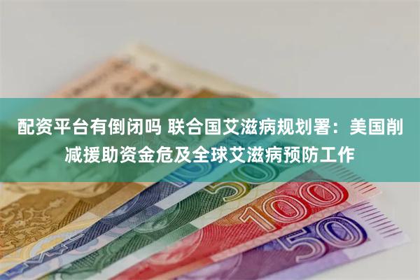 配资平台有倒闭吗 联合国艾滋病规划署：美国削减援助资金危及全球艾滋病预防工作