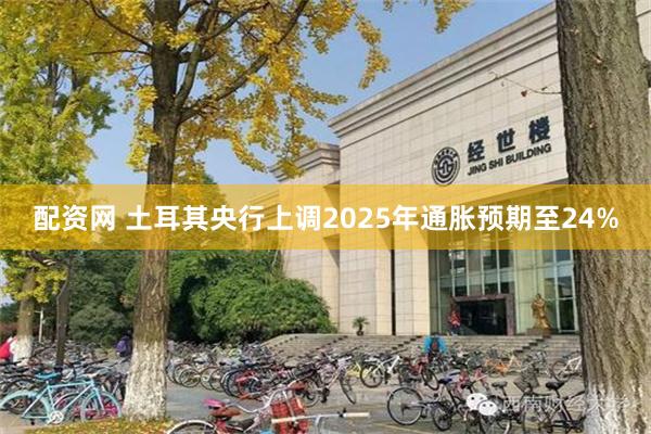 配资网 土耳其央行上调2025年通胀预期至24%