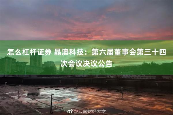 怎么杠杆证券 晶澳科技：第六届董事会第三十四次会议决议公告