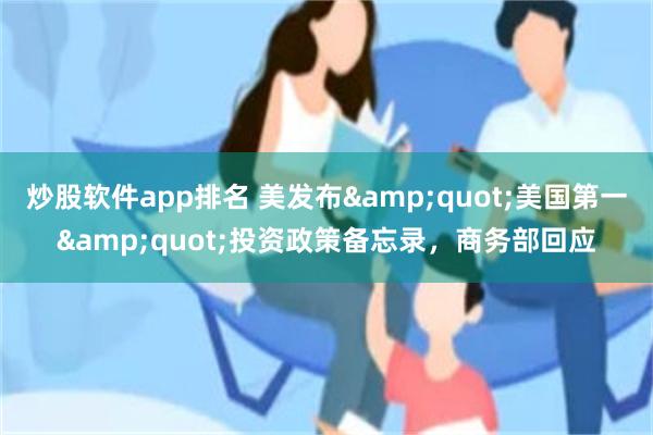 炒股软件app排名 美发布&quot;美国第一&quot;投资政策备忘录，商务部回应