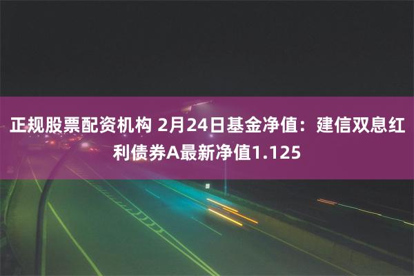 正规股票配资机构 2月24日基金净值：建信双息红利债券A最新净值1.125