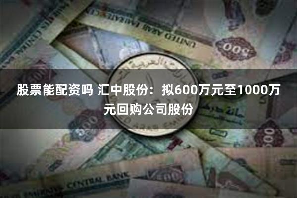 股票能配资吗 汇中股份：拟600万元至1000万元回购公司股份