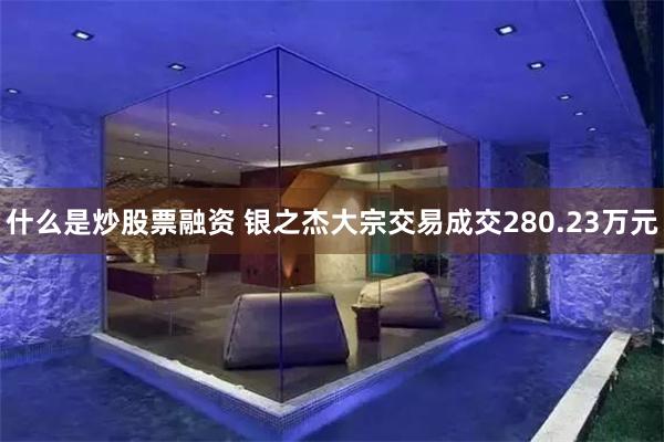 什么是炒股票融资 银之杰大宗交易成交280.23万元