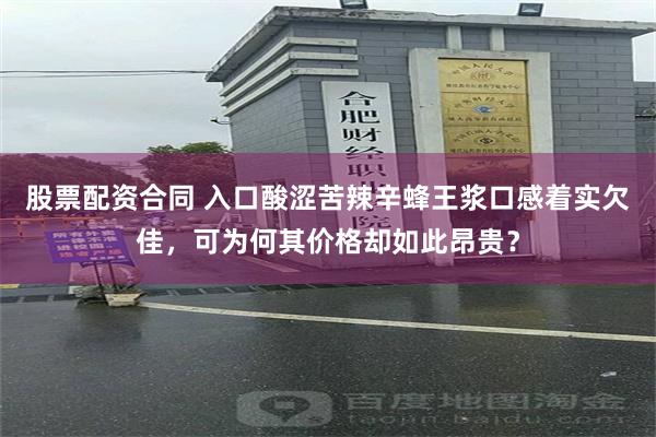 股票配资合同 入口酸涩苦辣辛蜂王浆口感着实欠佳，可为何其价格却如此昂贵？