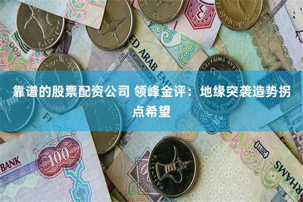 靠谱的股票配资公司 领峰金评：地缘突袭造势拐点希望